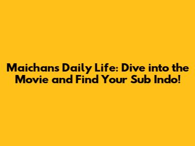 Maichan's Daily Life: Dive into the Movie and Find Your Sub Indo!
