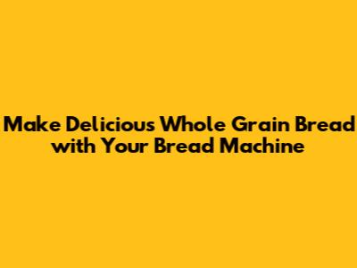 Make Delicious Whole Grain Bread with Your Bread Machine