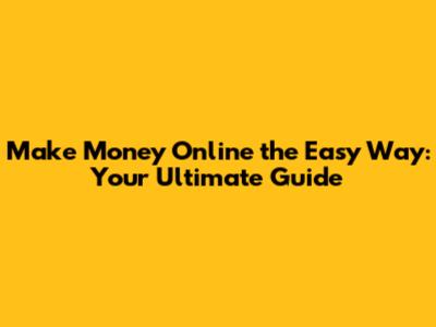 Make Money Online the Easy Way: Your Ultimate Guide