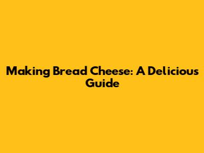 Making Bread Cheese: A Delicious Guide