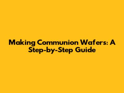 Making Communion Wafers: A Step-by-Step Guide