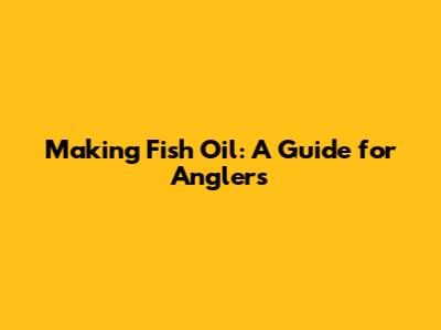 Making Fish Oil: A Guide for Anglers