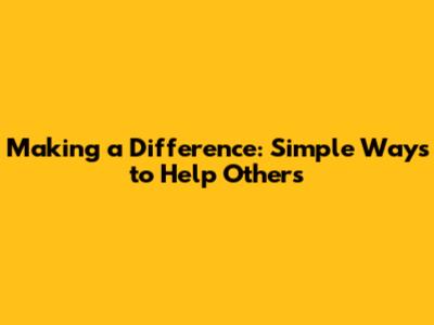 Making a Difference: Simple Ways to Help Others