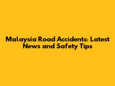 Malaysia Road Accidents: Latest News and Safety Tips