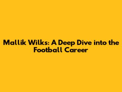 Mallik Wilks: A Deep Dive into the Football Career