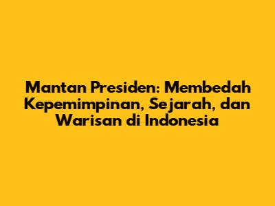 Mantan Presiden: Membedah Kepemimpinan, Sejarah, dan Warisan di Indonesia