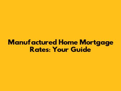 Manufactured Home Mortgage Rates: Your Guide