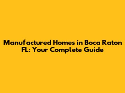 Manufactured Homes in Boca Raton FL: Your Complete Guide