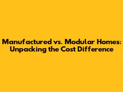 Manufactured vs. Modular Homes: Unpacking the Cost Difference