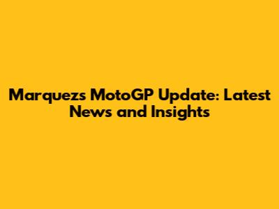 Marquez's MotoGP Update: Latest News and Insights