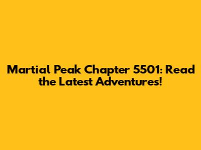 Martial Peak Chapter 5501: Read the Latest Adventures!