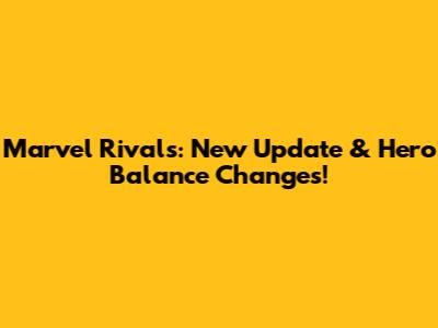 Marvel Rivals: New Update & Hero Balance Changes!