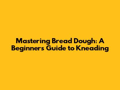 Mastering Bread Dough: A Beginner's Guide to Kneading