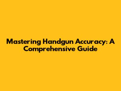 Mastering Handgun Accuracy: A Comprehensive Guide