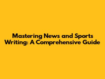 Mastering News and Sports Writing: A Comprehensive Guide