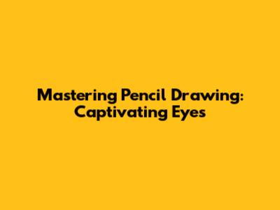 Mastering Pencil Drawing: Captivating Eyes