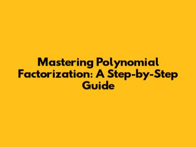 Mastering Polynomial Factorization: A Step-by-Step Guide