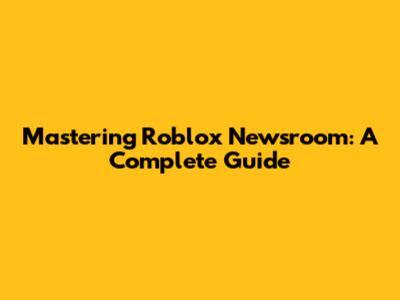 Mastering Roblox Newsroom: A Complete Guide