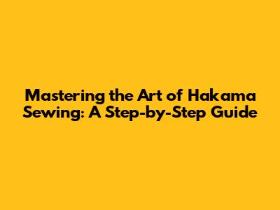 Mastering the Art of Hakama Sewing: A Step-by-Step Guide