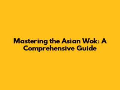 Mastering the Asian Wok: A Comprehensive Guide