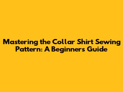 Mastering the Collar Shirt Sewing Pattern: A Beginner's Guide