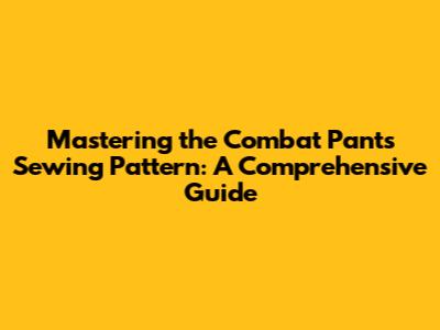 Mastering the Combat Pants Sewing Pattern: A Comprehensive Guide