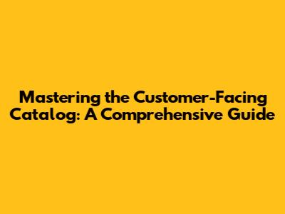 Mastering the Customer-Facing Catalog: A Comprehensive Guide