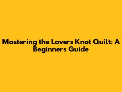 Mastering the Lovers Knot Quilt: A Beginner's Guide