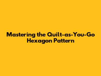 Mastering the Quilt-as-You-Go Hexagon Pattern