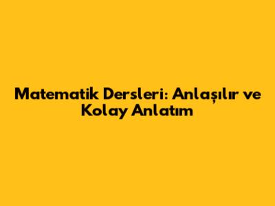 Matematik Dersleri: Anlaşılır ve Kolay Anlatım