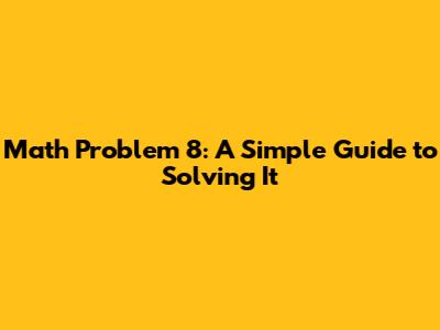 Math Problem 8: A Simple Guide to Solving It