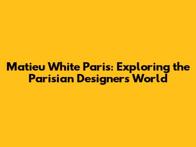 Matieu White Paris: Exploring the Parisian Designer's World