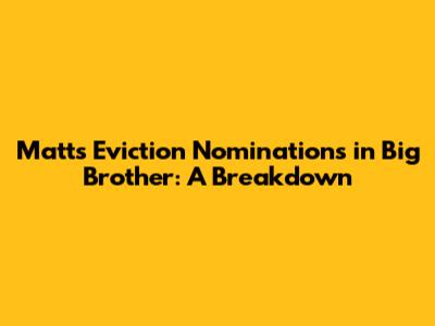 Matt's Eviction Nominations in Big Brother: A Breakdown