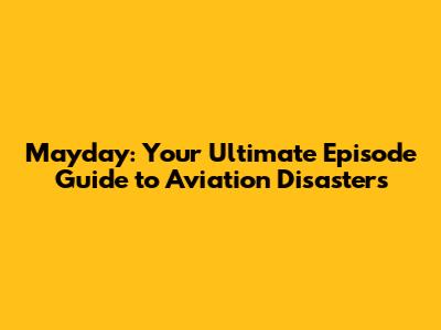 Mayday: Your Ultimate Episode Guide to Aviation Disasters