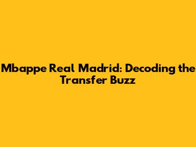 Mbappe Real Madrid: Decoding the Transfer Buzz