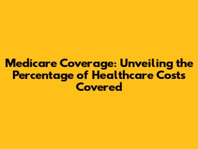 Medicare Coverage: Unveiling the Percentage of Healthcare Costs Covered