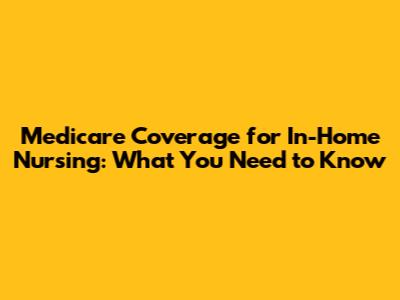 Medicare Coverage for In-Home Nursing: What You Need to Know