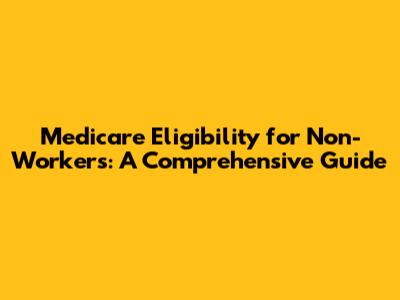 Medicare Eligibility for Non-Workers: A Comprehensive Guide