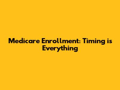 Medicare Enrollment: Timing is Everything