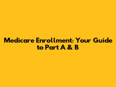 Medicare Enrollment: Your Guide to Part A & B