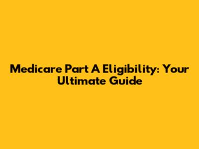 Medicare Part A Eligibility: Your Ultimate Guide