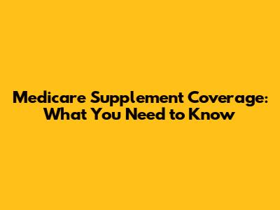 Medicare Supplement Coverage: What You Need to Know