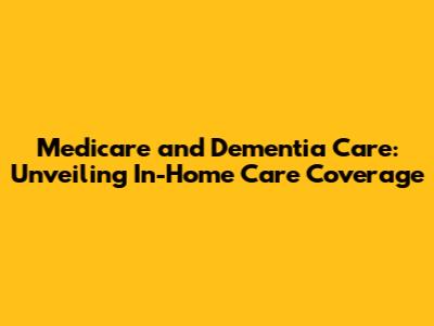 Medicare and Dementia Care: Unveiling In-Home Care Coverage