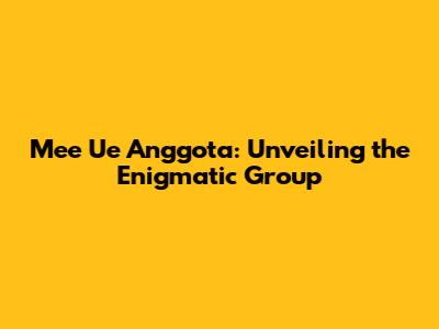 Mee Ue Anggota: Unveiling the Enigmatic Group