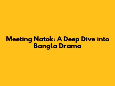 Meeting Natok: A Deep Dive into Bangla Drama