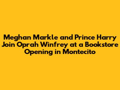 Meghan Markle and Prince Harry Join Oprah Winfrey at a Bookstore Opening in Montecito