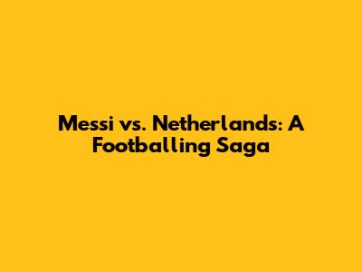 Messi vs. Netherlands: A Footballing Saga