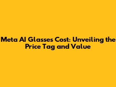 Meta AI Glasses Cost: Unveiling the Price Tag and Value
