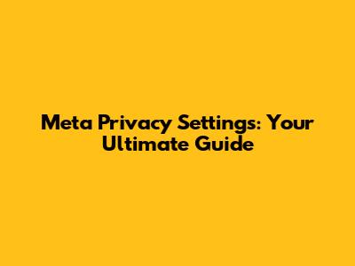 Meta Privacy Settings: Your Ultimate Guide