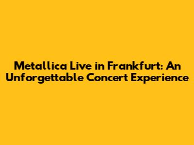 Metallica Live in Frankfurt: An Unforgettable Concert Experience